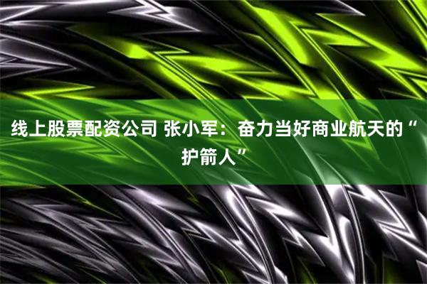 线上股票配资公司 张小军：奋力当好商业航天的“护箭人”